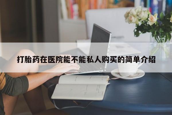 三亚打胎药私人医院打胎药在医院能不能私人购买的简单介绍